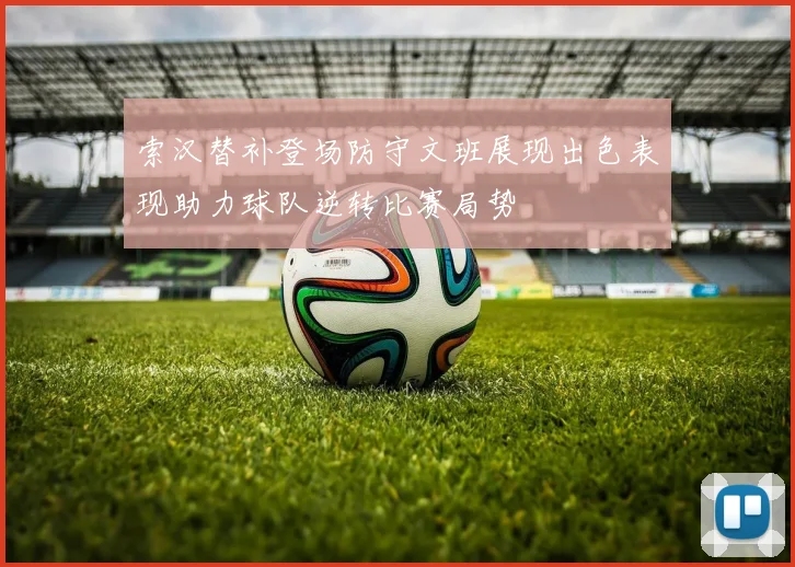 索汉替补登场防守文班展现出色表现助力球队逆转比赛局势