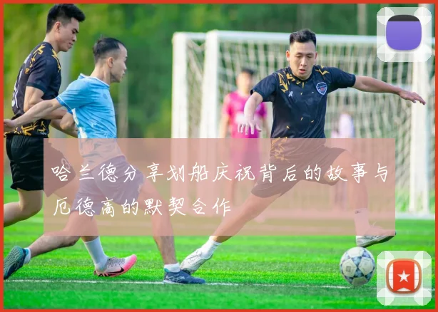 哈兰德分享划船庆祝背后的故事与厄德高的默契合作