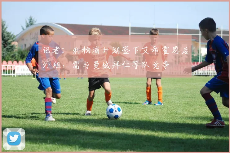 记者：利物浦计划签下艾希霍恩后外租，需与曼城拜仁等队竞争