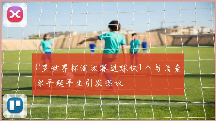 C罗世界杯淘汰赛进球仅1个与马奎尔平起平坐引发热议
