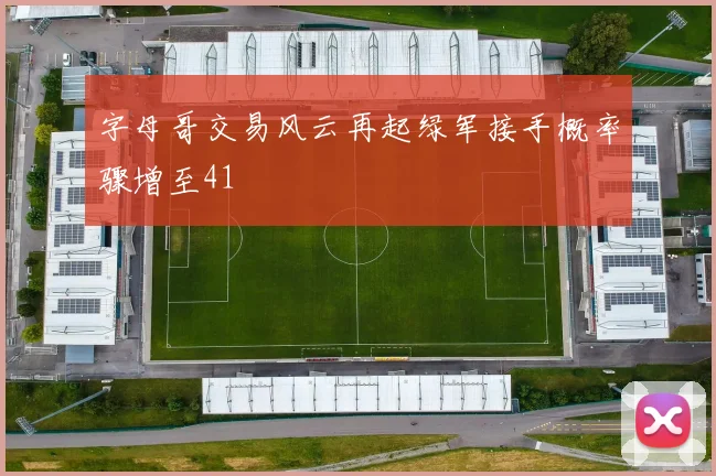 字母哥交易风云再起绿军接手概率骤增至41