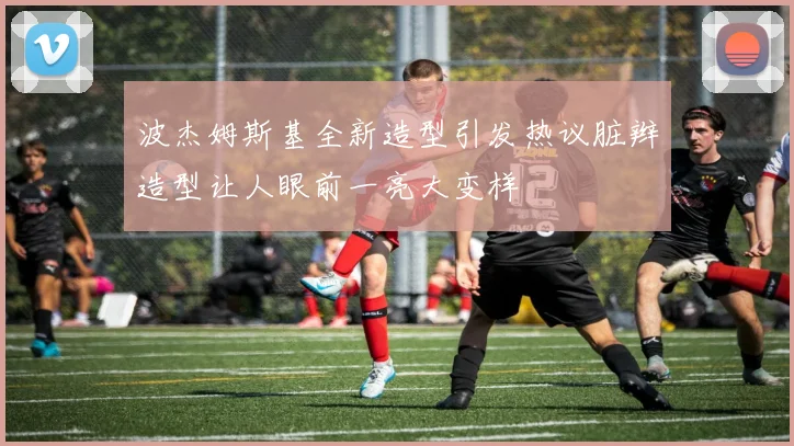 波杰姆斯基全新造型引发热议脏辫造型让人眼前一亮大变样