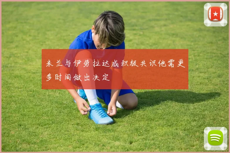米兰与伊劳拉达成积极共识他需更多时间做出决定