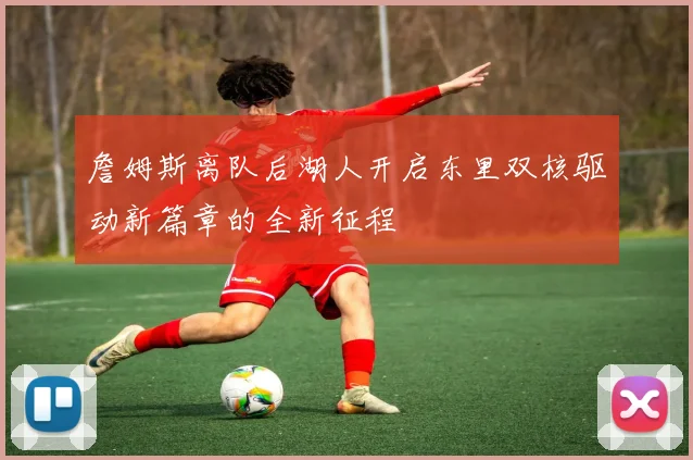 詹姆斯离队后湖人开启东里双核驱动新篇章的全新征程