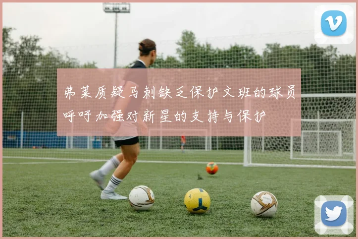 弗莱质疑马刺缺乏保护文班的球员呼吁加强对新星的支持与保护