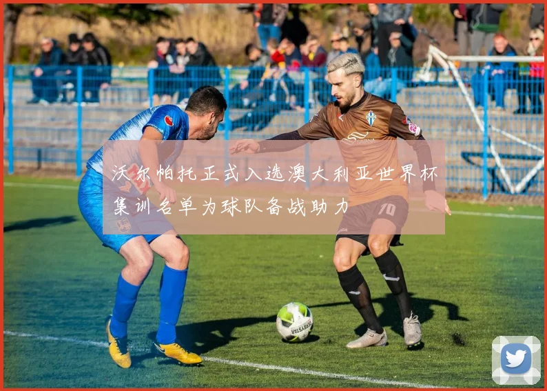 沃尔帕托正式入选澳大利亚世界杯集训名单为球队备战助力