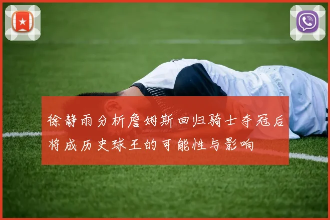 徐静雨分析詹姆斯回归骑士夺冠后将成历史球王的可能性与影响