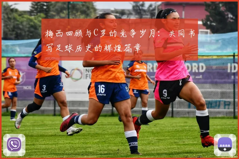 梅西回顾与C罗的竞争岁月：共同书写足球历史的辉煌篇章