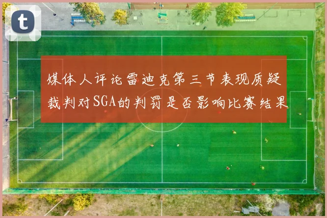 媒体人评论雷迪克第三节表现质疑裁判对SGA的判罚是否影响比赛结果