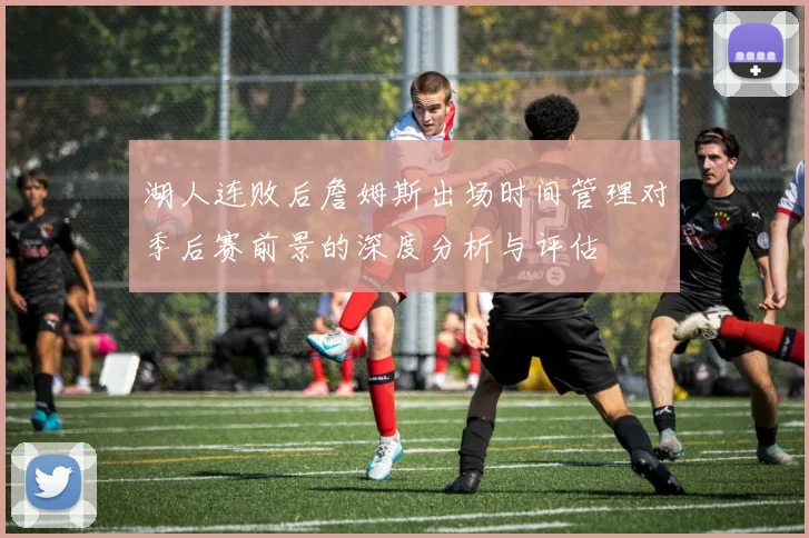 湖人连败后詹姆斯出场时间管理对季后赛前景的深度分析与评估