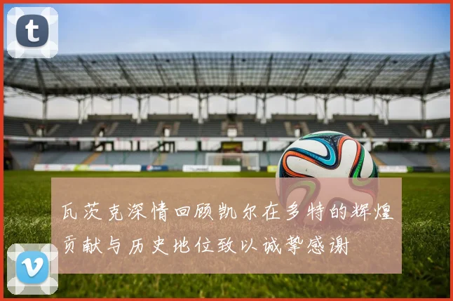 瓦茨克深情回顾凯尔在多特的辉煌贡献与历史地位致以诚挚感谢