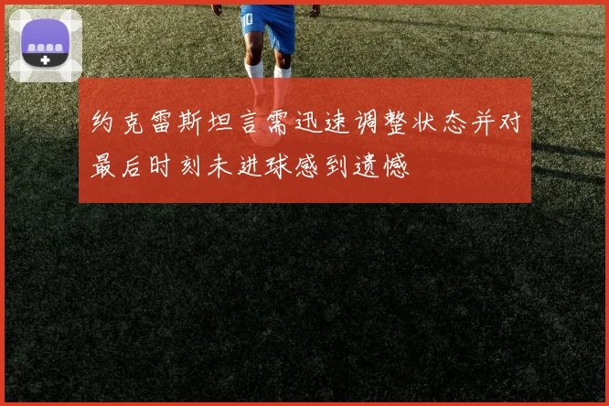 约克雷斯坦言需迅速调整状态并对最后时刻未进球感到遗憾