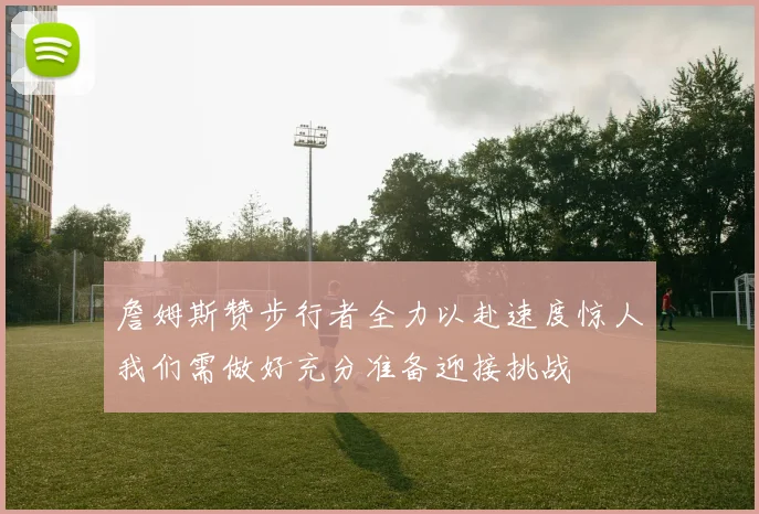 詹姆斯赞步行者全力以赴速度惊人我们需做好充分准备迎接挑战