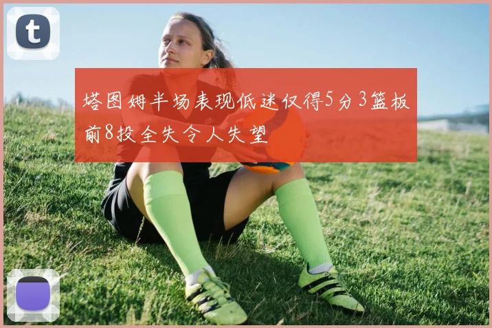 塔图姆半场表现低迷仅得5分3篮板前8投全失令人失望