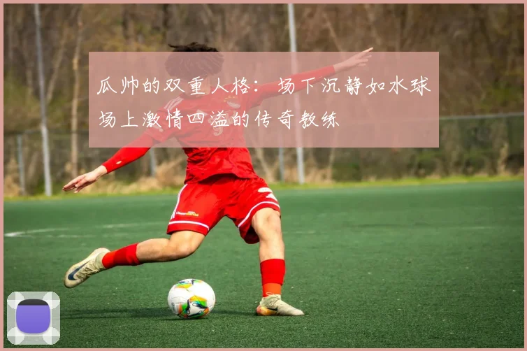 瓜帅的双重人格：场下沉静如水球场上激情四溢的传奇教练