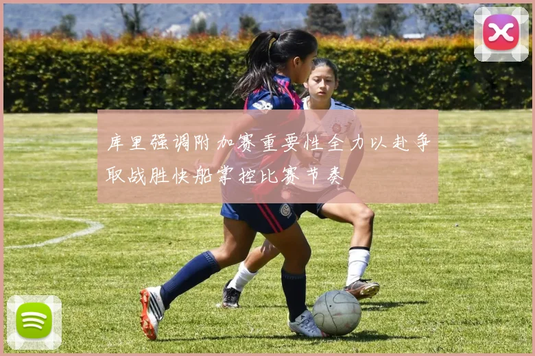 库里强调附加赛重要性全力以赴争取战胜快船掌控比赛节奏