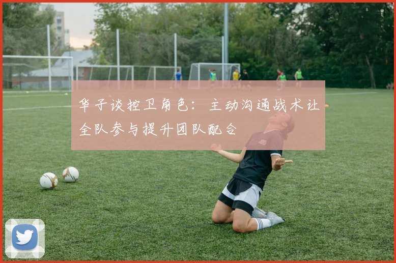 华子谈控卫角色：主动沟通战术让全队参与提升团队配合