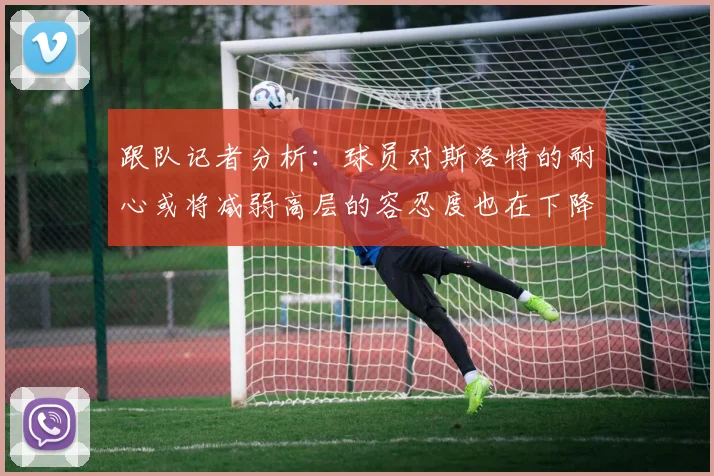 跟队记者分析：球员对斯洛特的耐心或将减弱高层的容忍度也在下降