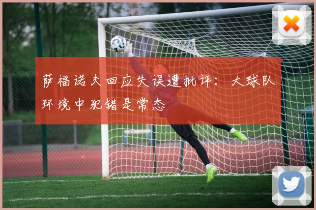 萨福诺夫回应失误遭批评：大球队环境中犯错是常态
