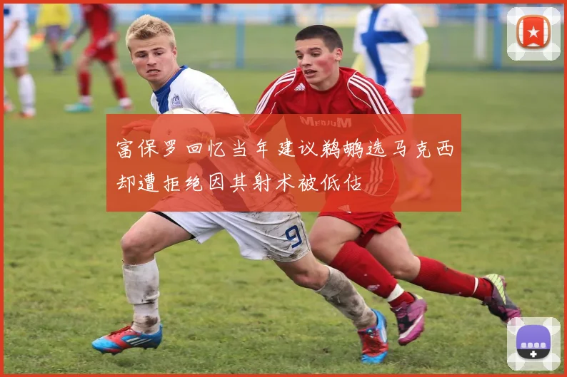 富保罗回忆当年建议鹈鹕选马克西却遭拒绝因其射术被低估