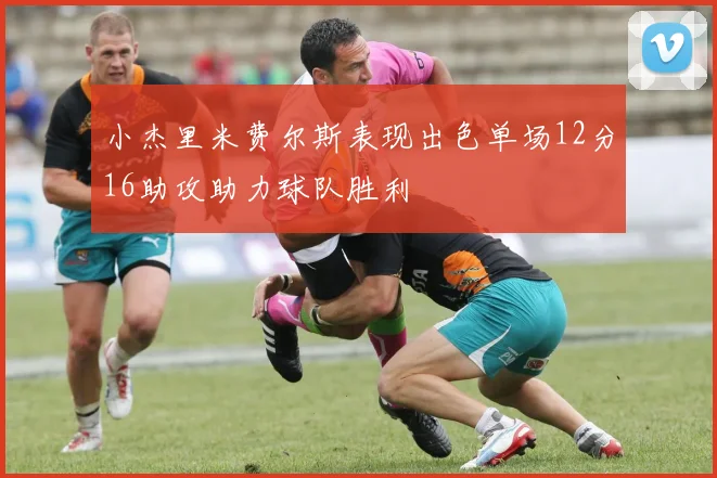 小杰里米费尔斯表现出色单场12分16助攻助力球队胜利