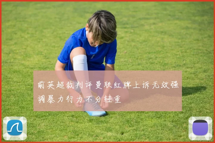 前英超裁判评曼联红牌上诉无效强调暴力行为不分轻重