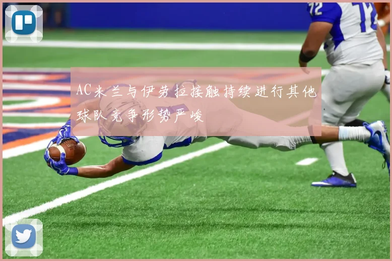 AC米兰与伊劳拉接触持续进行其他球队竞争形势严峻