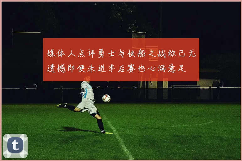 媒体人点评勇士与快船之战称已无遗憾即便未进季后赛也心满意足